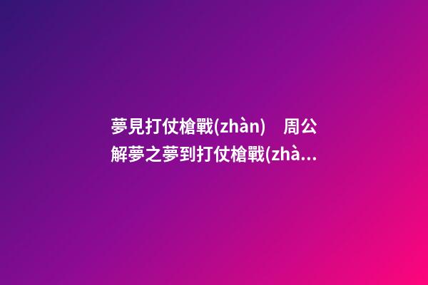 夢見打仗槍戰(zhàn)　周公解夢之夢到打仗槍戰(zhàn)